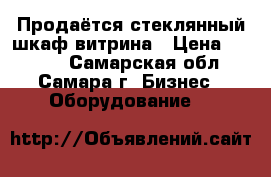 Продаётся стеклянный шкаф-витрина › Цена ­ 7 000 - Самарская обл., Самара г. Бизнес » Оборудование   